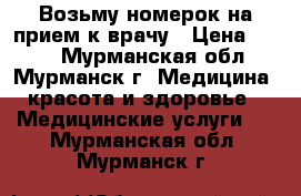 Возьму номерок на прием к врачу › Цена ­ 100 - Мурманская обл., Мурманск г. Медицина, красота и здоровье » Медицинские услуги   . Мурманская обл.,Мурманск г.